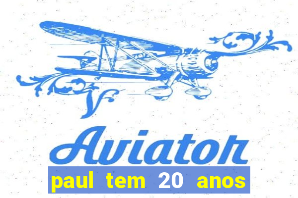 paul tem 20 anos de idade